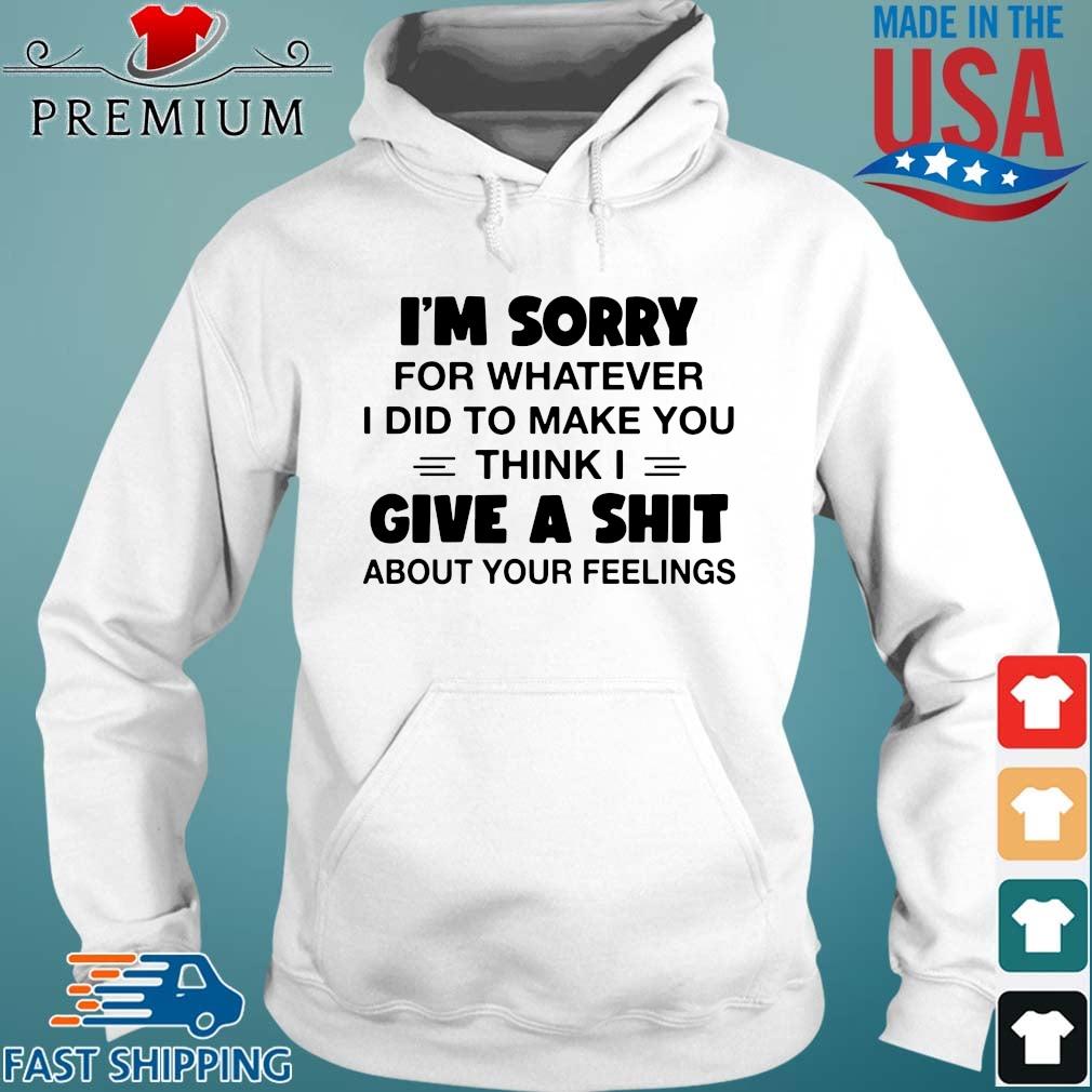 I'm sorry for whatever I did to make you think I give a shit about your feelings s Hoodie trang