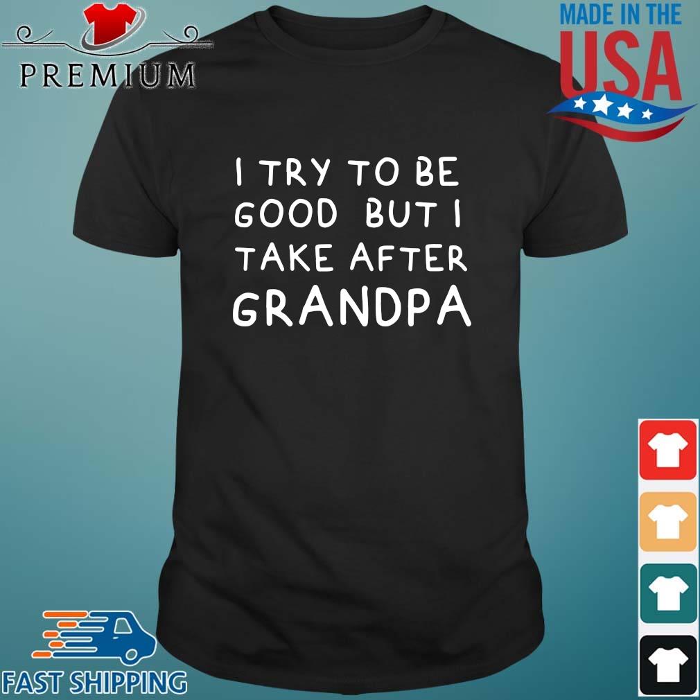 Download I Try To Be Good But I Take After Grandpa Father S Day Shirt Sweater Hoodie And Long Sleeved Ladies Tank Top