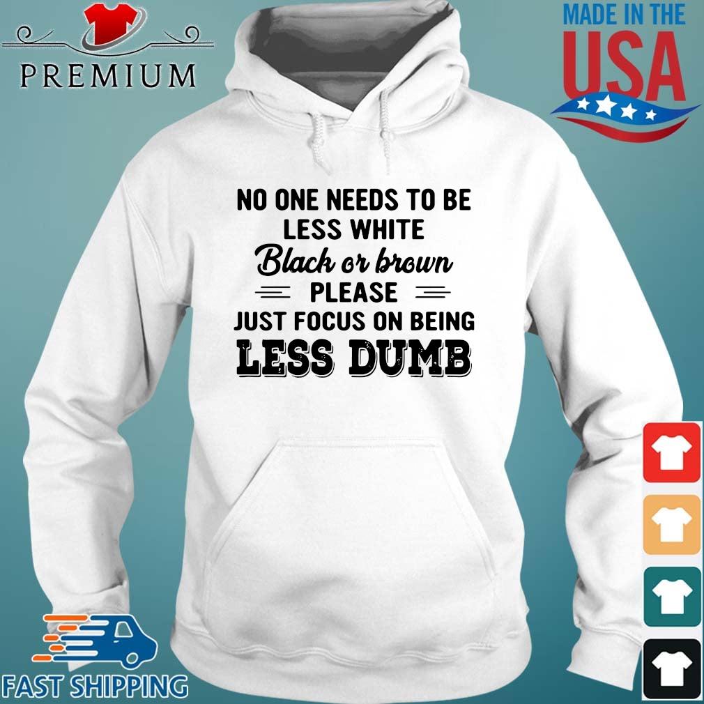 No One Needs To Be Less White Black Or Brown Please Just Focus On Being Less Dumb Shirt Hoodie trang