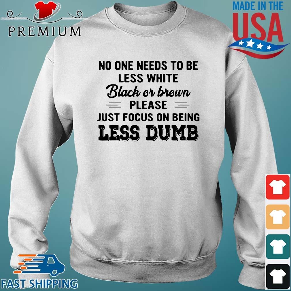 No One Needs To Be Less White Black Or Brown Please Just Focus On Being Less Dumb Shirt Sweater trang