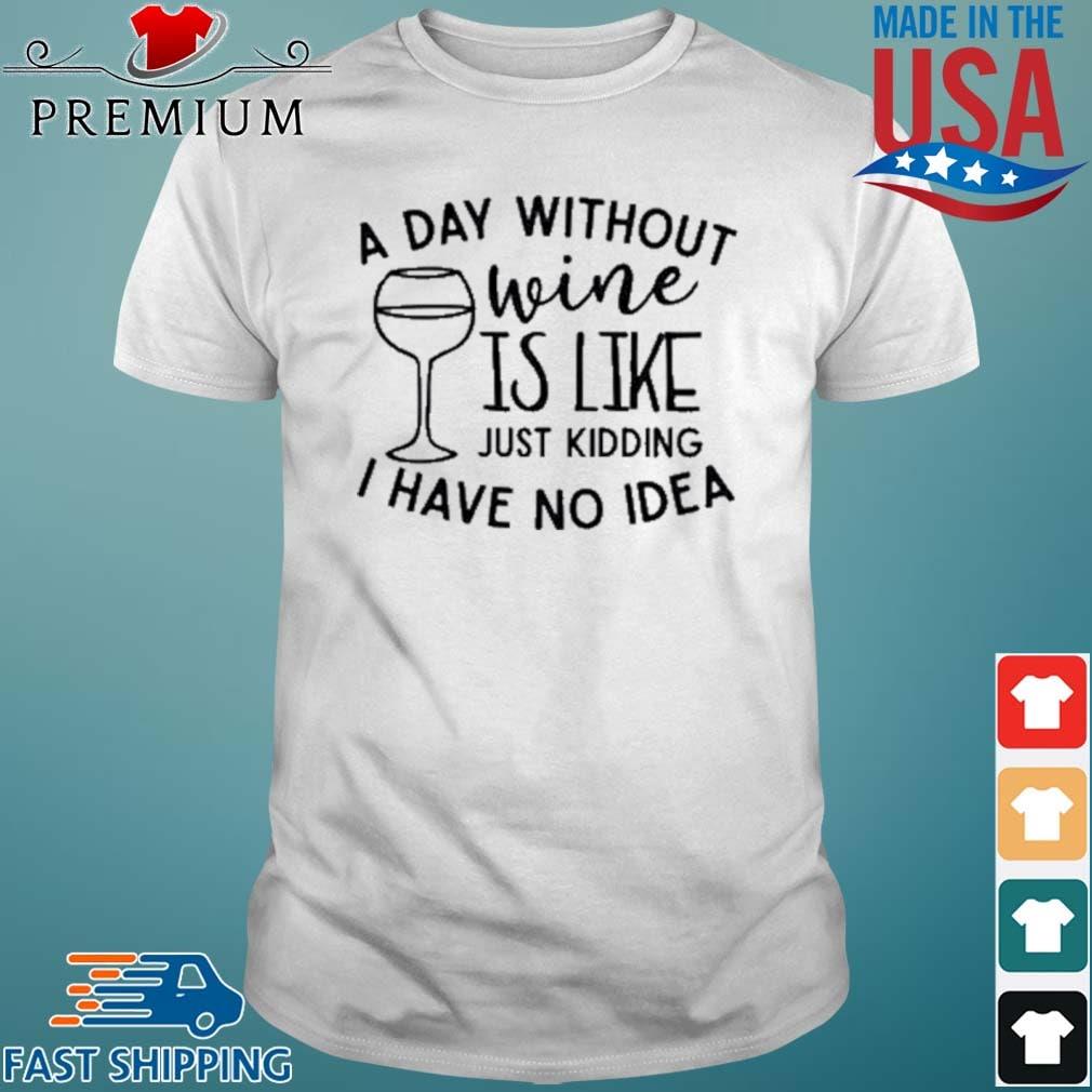 A Day Without Wine Is Like Just Kidding I Have No Idea Shirt