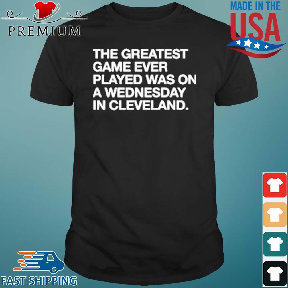 The Greatest Game Ever Played A Wednesday In Cleveland Shirt