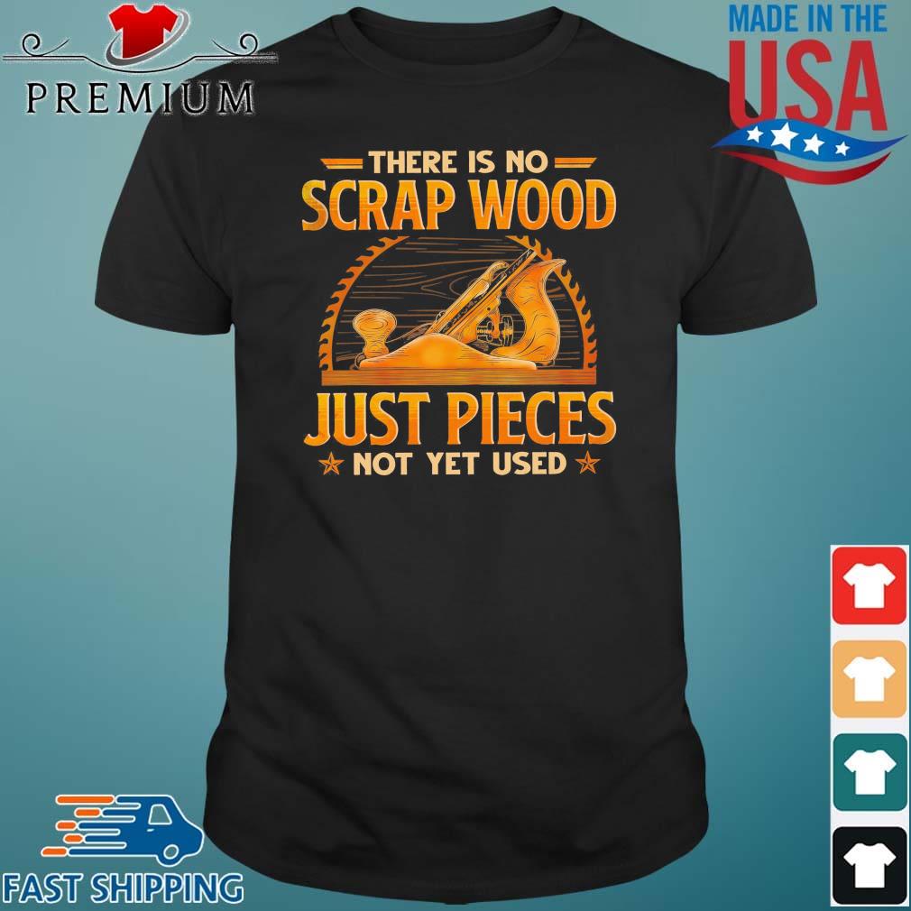 There Is No Scrap Wood Just Pieces Not Yet Used Shirt