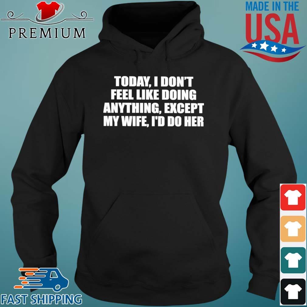 Today I don't feel like doing anything except my wife I'd do her shirts Hoodie den