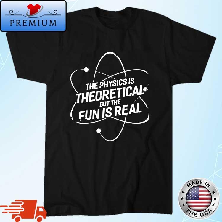 The physics is theoretical but the fun is real shirt