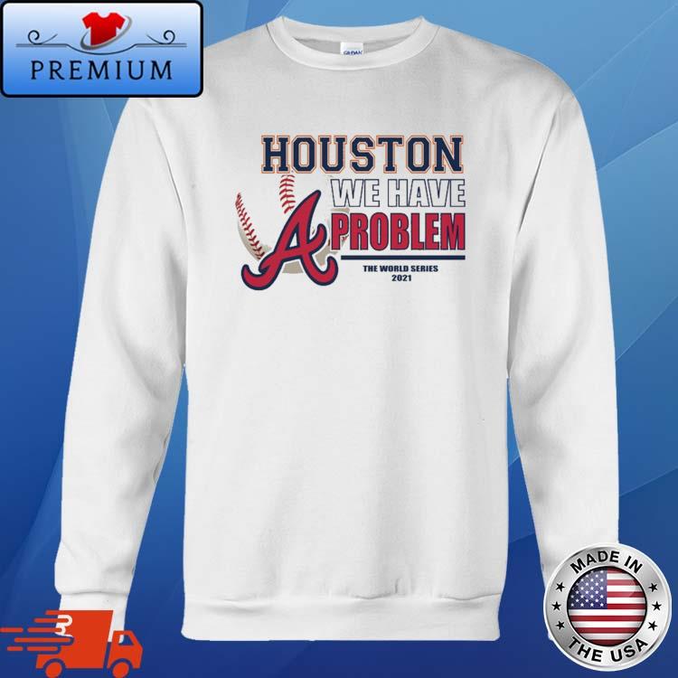 Houston we have problem the World Series 2021 Atlanta Braves shirt,Sweater,  Hoodie, And Long Sleeved, Ladies, Tank Top