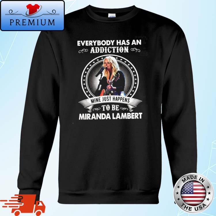 Everybody Has An Addiction Mine Just Happens To Be Mau Miranda Lambert  Shirt,Sweater, Hoodie, And Long Sleeved, Ladies, Tank Top