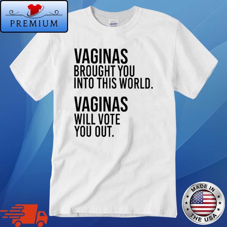 Vaginas Brought You Into This World Vaginas Will Vote You Out shirt