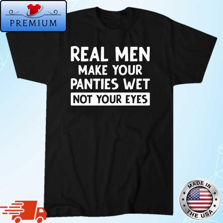 Real Men Make Your Panties Wet Not Your Eyes Shirt