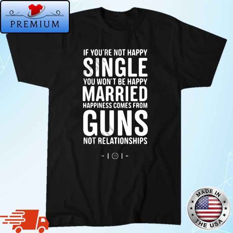 If You're Not Happy Single You Won’t Be Happy Married Happiness Comes From Guns Not Relationships Shirt