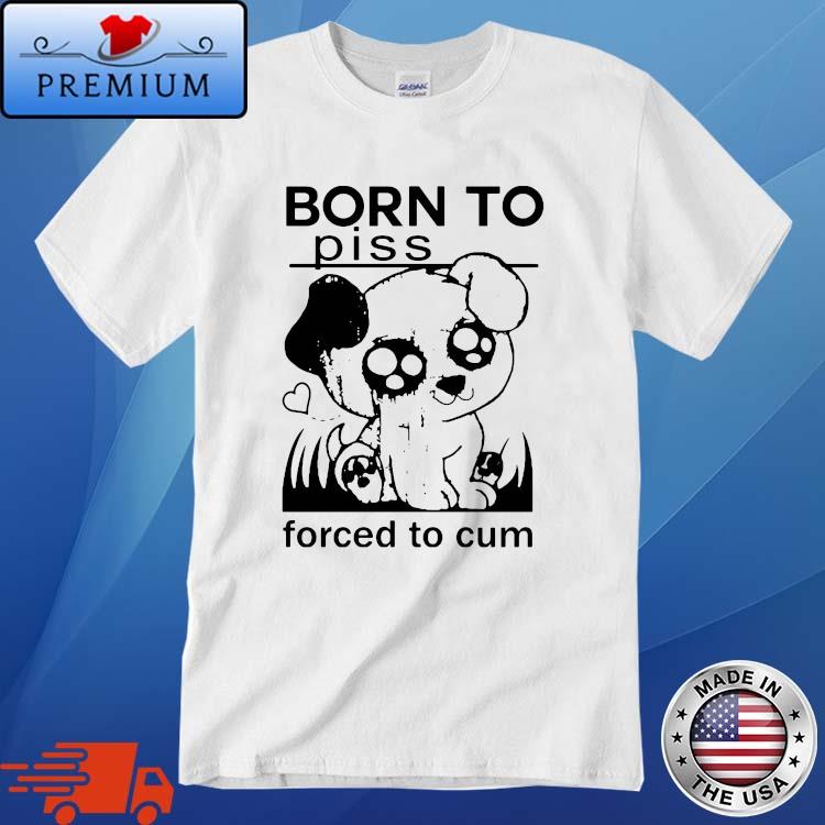 Born To Piss Forced To Cum 2022 Shirt