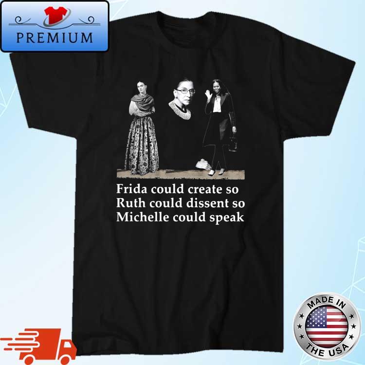 Frida Could Create So Ruth Could Dissent So Michele Could Speak Shirt