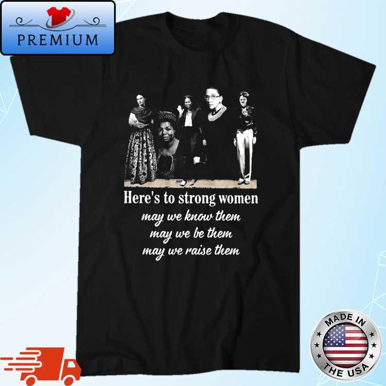 Here's To Strong Women May We Know Them May We Be Them May We Raise Them Shirt