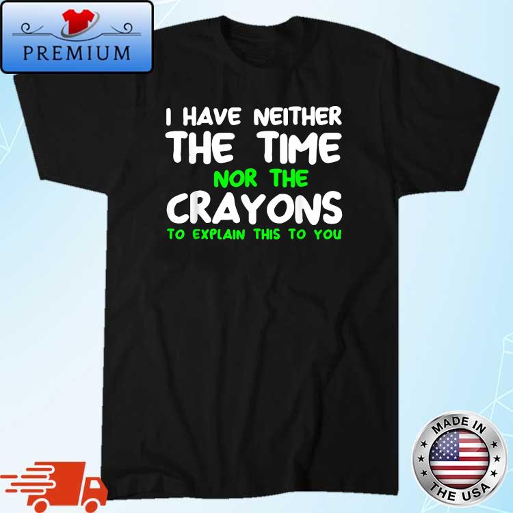 I Have Neither The Time Nor The Crayons To Explain This To You Shirt