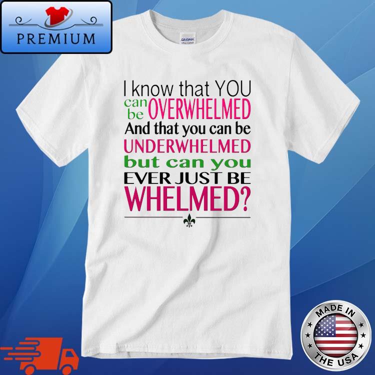 I Know That You Can Be Overwhelmed And That You Can Be Underwhelmed But Can You Ever Just Be Whelmed Shirt