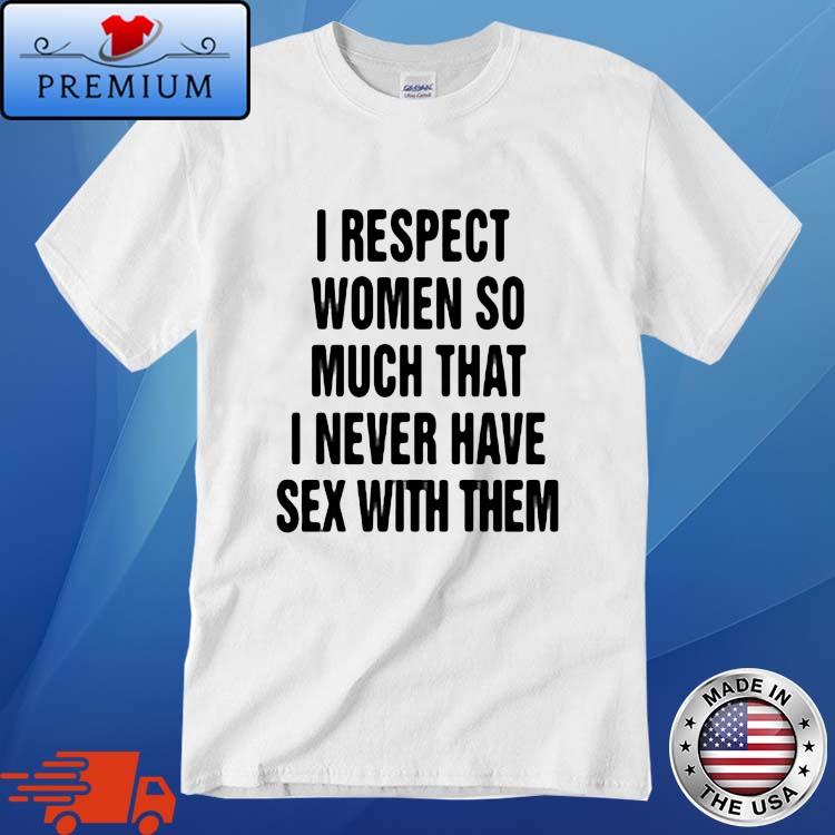 I Respect Women So Much I Never Have Sex With Them Shirt