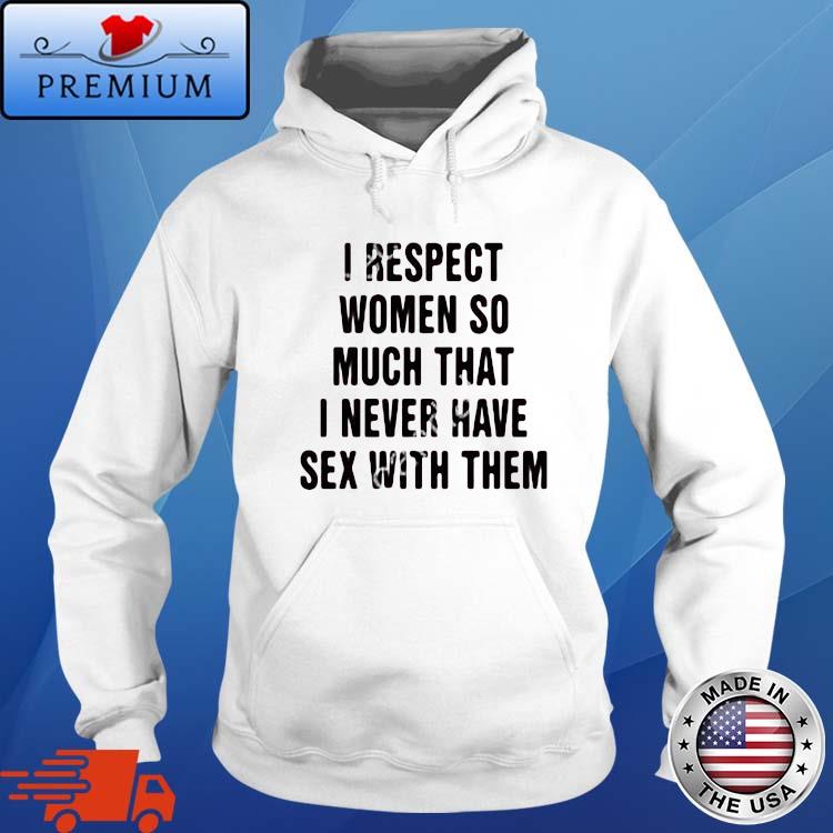 I Respect Women So Much That I Never Have Sex With Them Shirt Hoodie