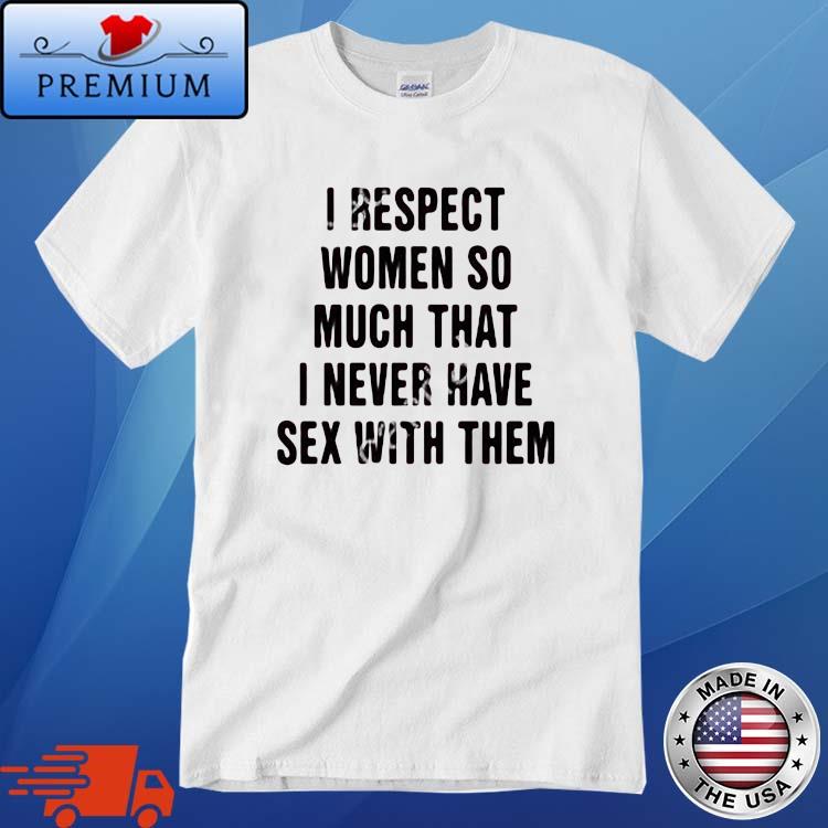 I Respect Women So Much That I Never Have Sex With Them Shirt