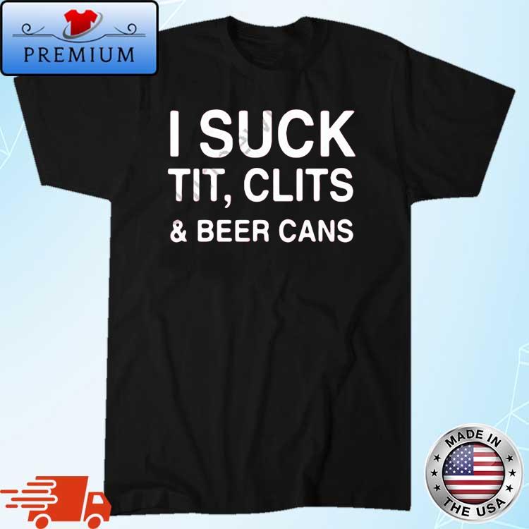 I Suck Tit Clits And Beer Cans Shirt