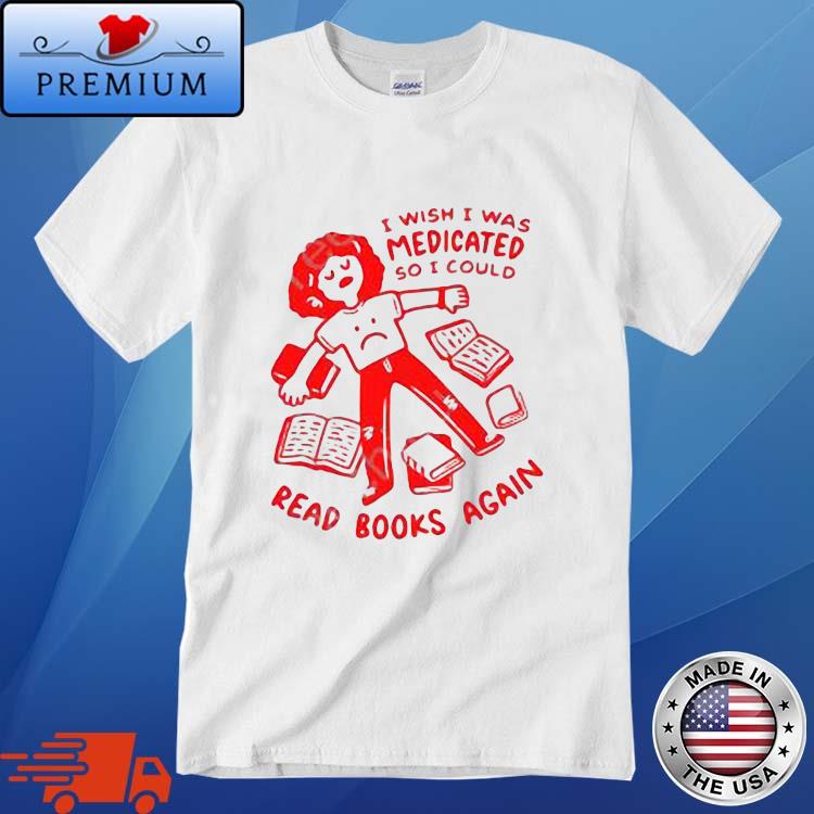 I Wish I Was Medicated So I Could Read Book Again Shirt