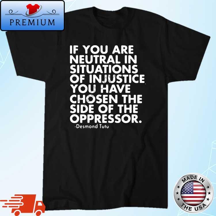 If You Are Neutral In Situations Of Injustice You Have Chosen The Side Of The Oppressor Shirt