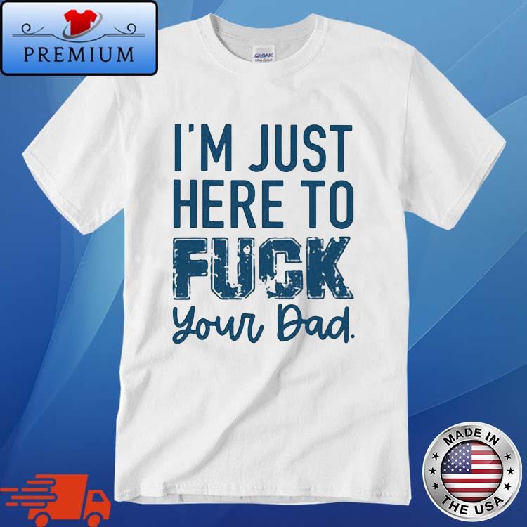 I'm Just Here To Fuck Your Dad Shirt