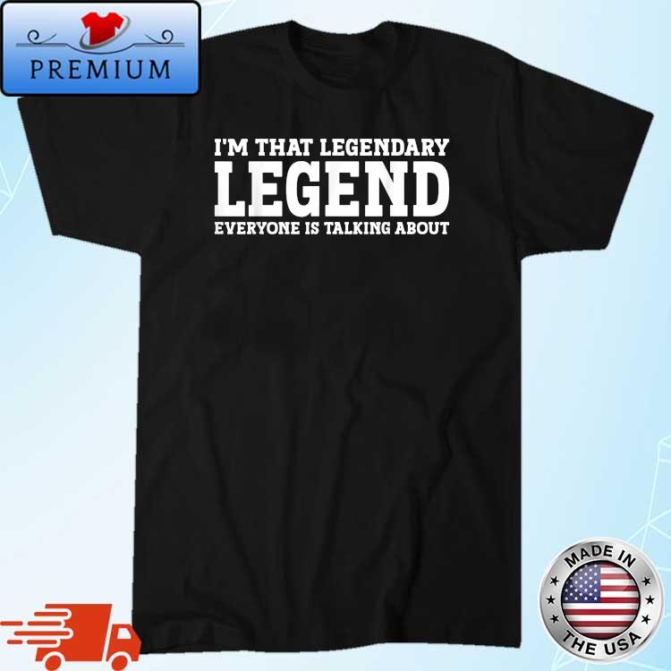 I'm That Legendary Legend Everyone Is Talking About Shirt