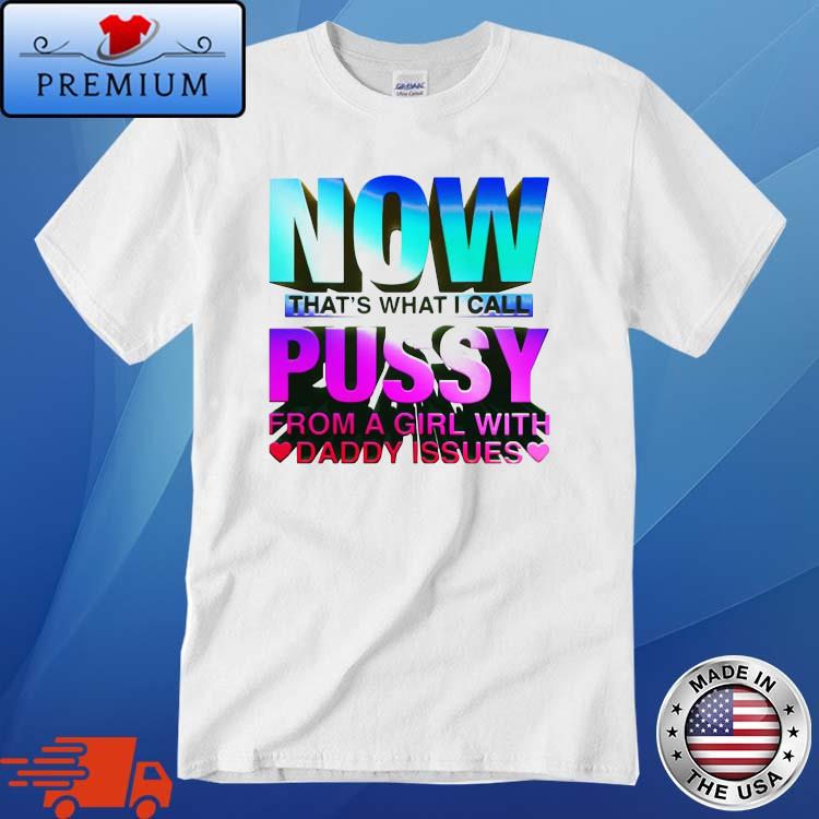 Now That's What I Call Pussy From A Girl With Daddy Issues Shirt