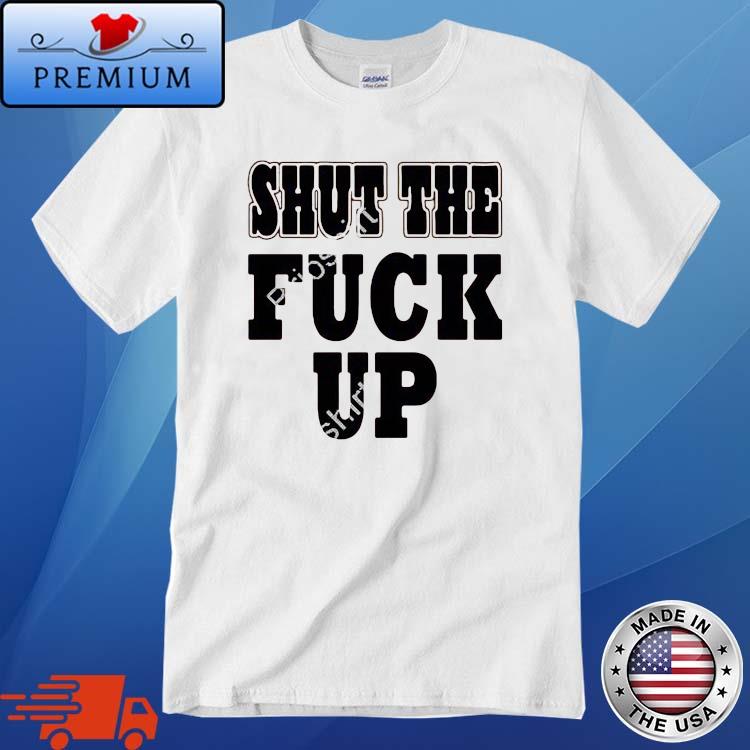 Shut The Fuck Up Shirt