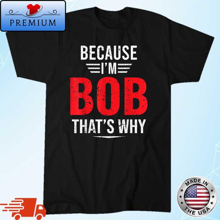 Because I'm Bob That's Why Shirt