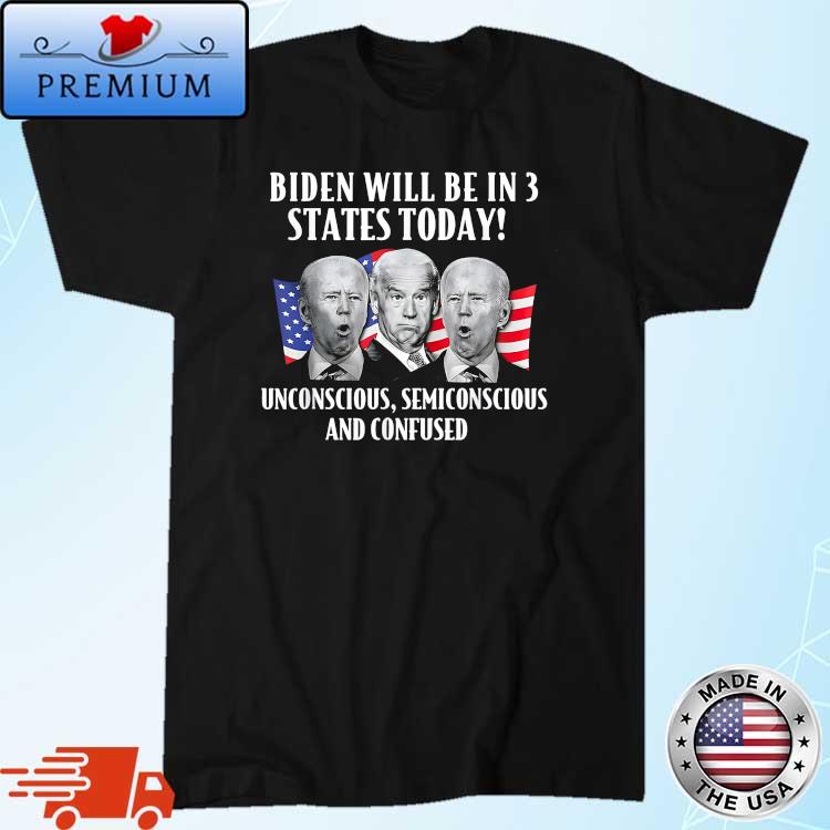 Biden Be In 3 States Today Unconscious Semiconscious And Confused Shirt