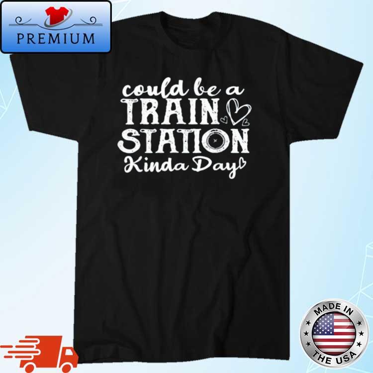 Could Be A Trains Station Kinda Day Shirt
