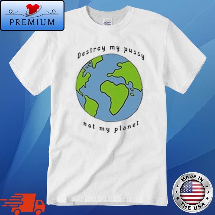 Destroy My Pussy Not My Planet Shirt