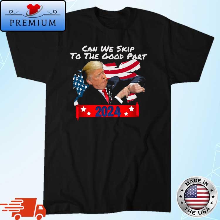 Donald Trump Can We Skip To The Good Part 2024 Shirt