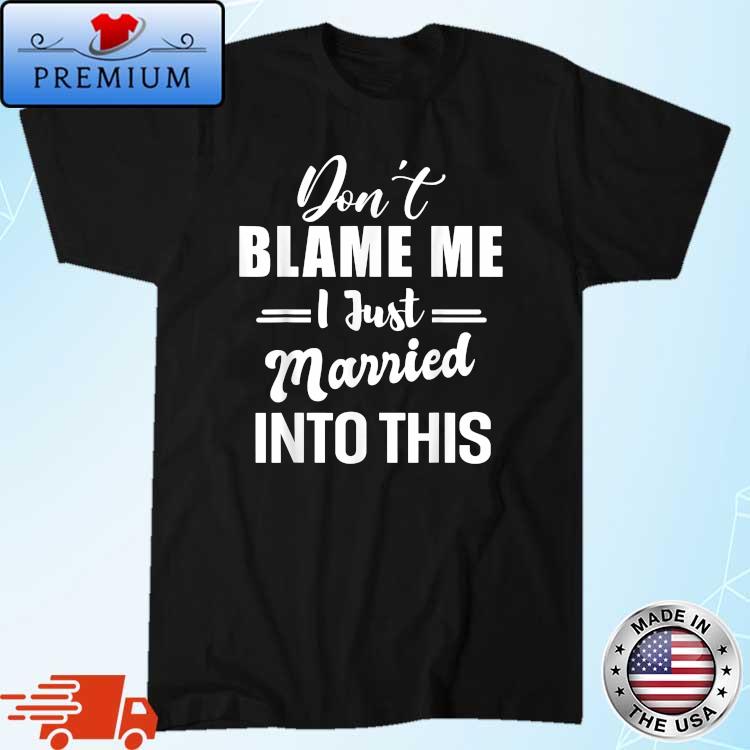 Don't Blame Me I Just Married Into This Shirt