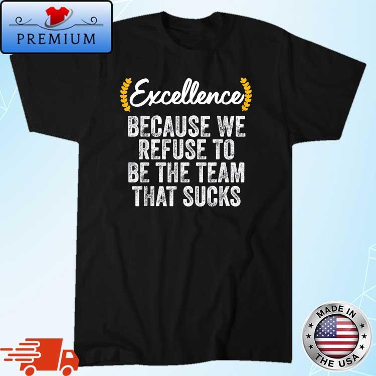 Excellence Because We Refuse To Be The Team That Sucks Shirt