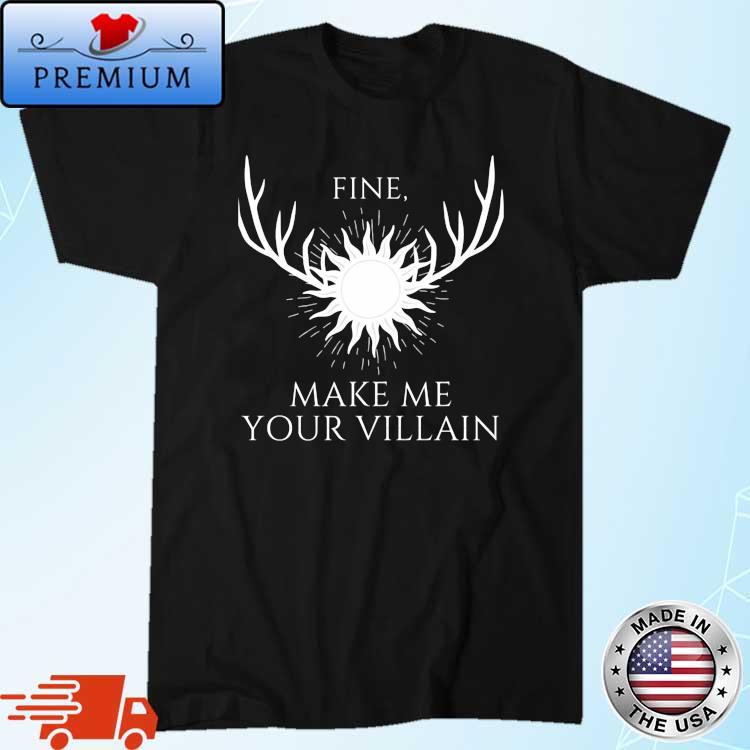 Fine Make Me Your Villain Shirt