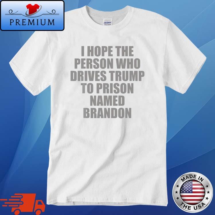 I Hope The Person Who Drives Trump To Prison Named Brandon Shirt