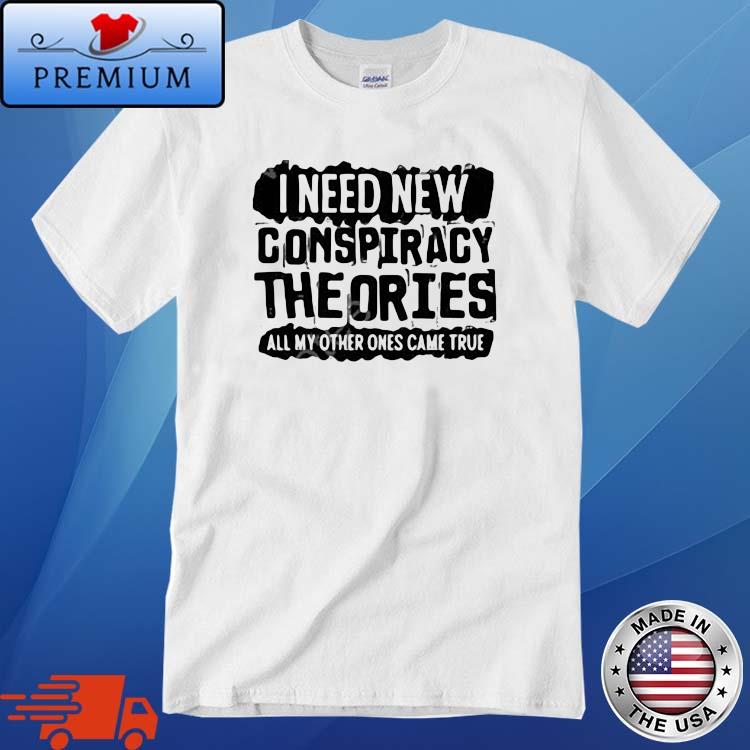 I Need New Conspiracy Theories All My Other Ones Came True Shirt