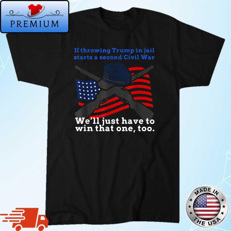 If Throwing Trump In Jail Starts A Second Civil War We'll Just Have To WIn That One Too Shirt