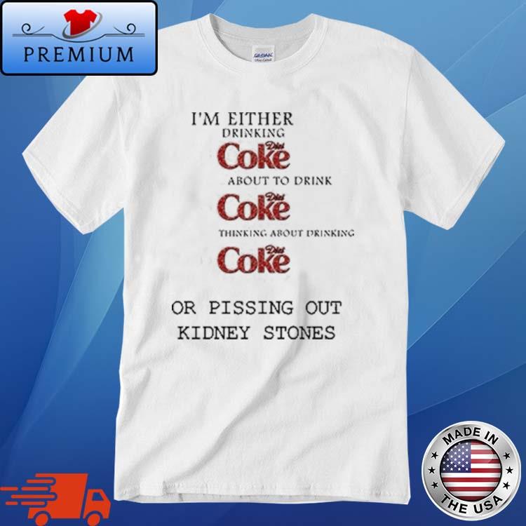 I'm Either Drinking Diet Coke Or Pissing Out Kidney Stones Shirt