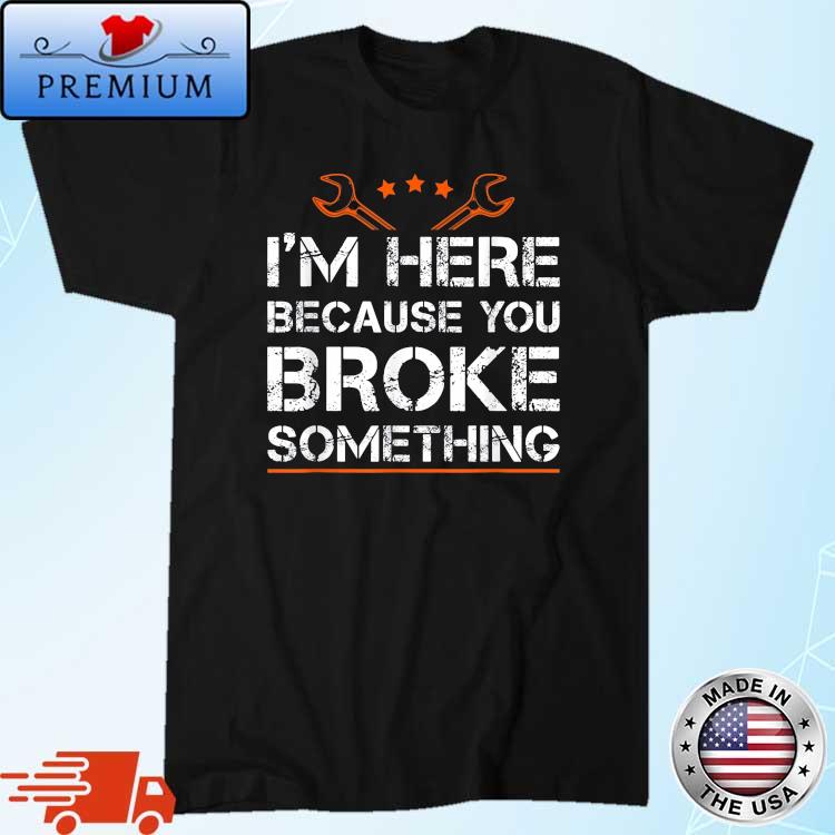 I'm Here Because You Broke Something Mechanic T-Shirt