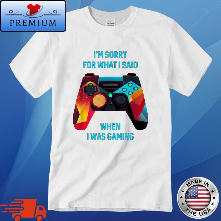 I'm Sorry For What I Said When I Was Gaming Shirt