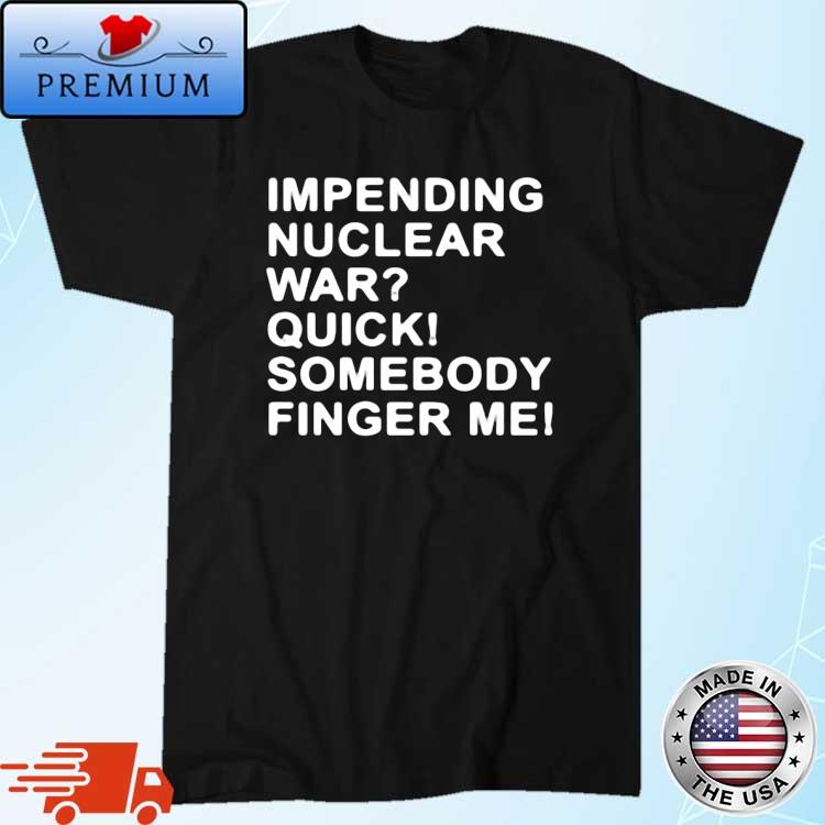 Impending Nuclear War Quick Somebody Finger Me Shirt
