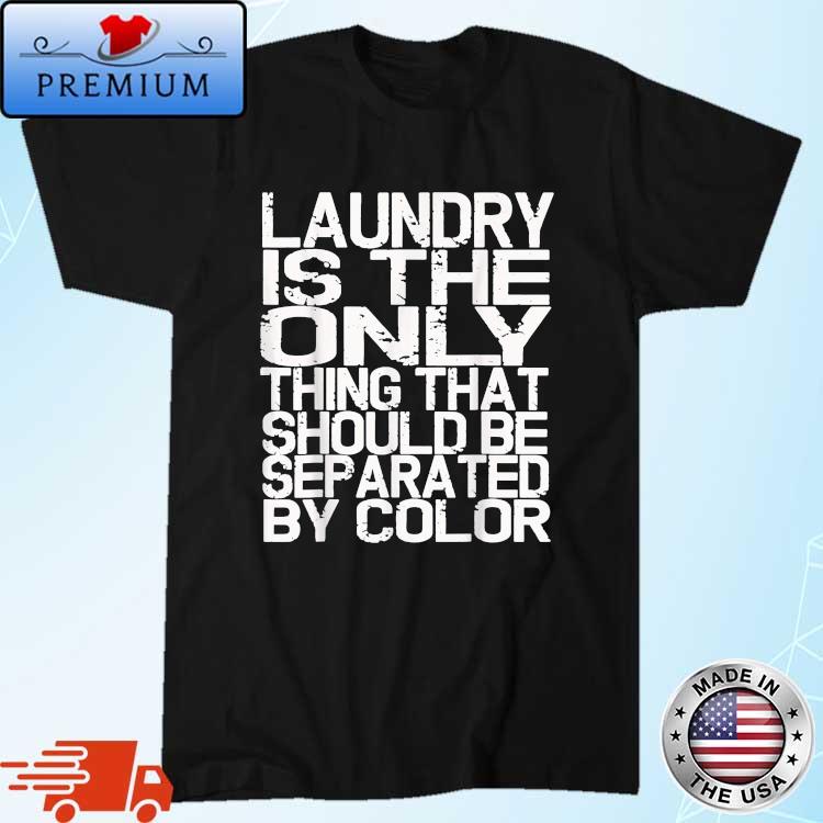 Laundry Is The Only Thing That Should Be Separated By Color shirt