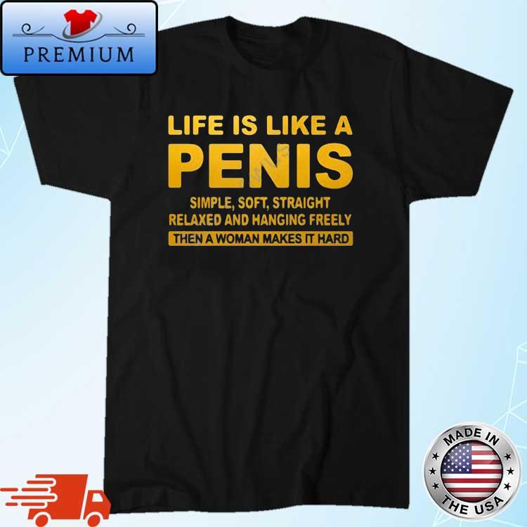 Life Is Like A Penis Simple Soft Straight Relaxed And Hanging Freely Then A Woman Makes It Hard Shirt