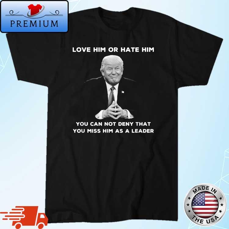 Love Him Or Hate Him Miss Him As A Leader Trump Support T-Shirt