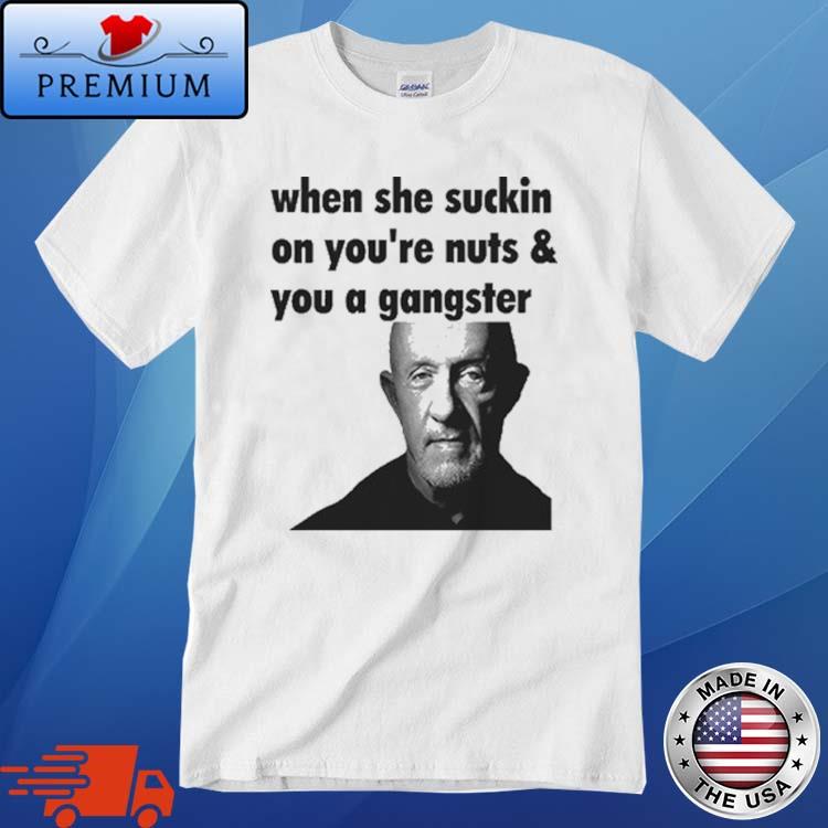 Mike Ehrmantraut When She Suckin On You're Nuts And you A Gangster Shirt