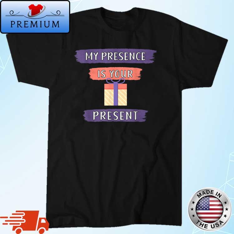 My Presence Is Your Present Shirt