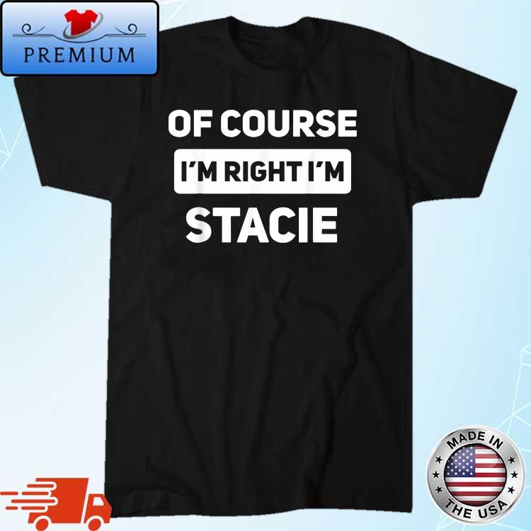 Of Course I'm Right I'm Stacie Shirt